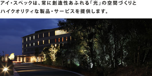 アイ・スペックは、常に創造性あふれる「光」の空間づくりとハイクオリティな製品・サービスを提供します。